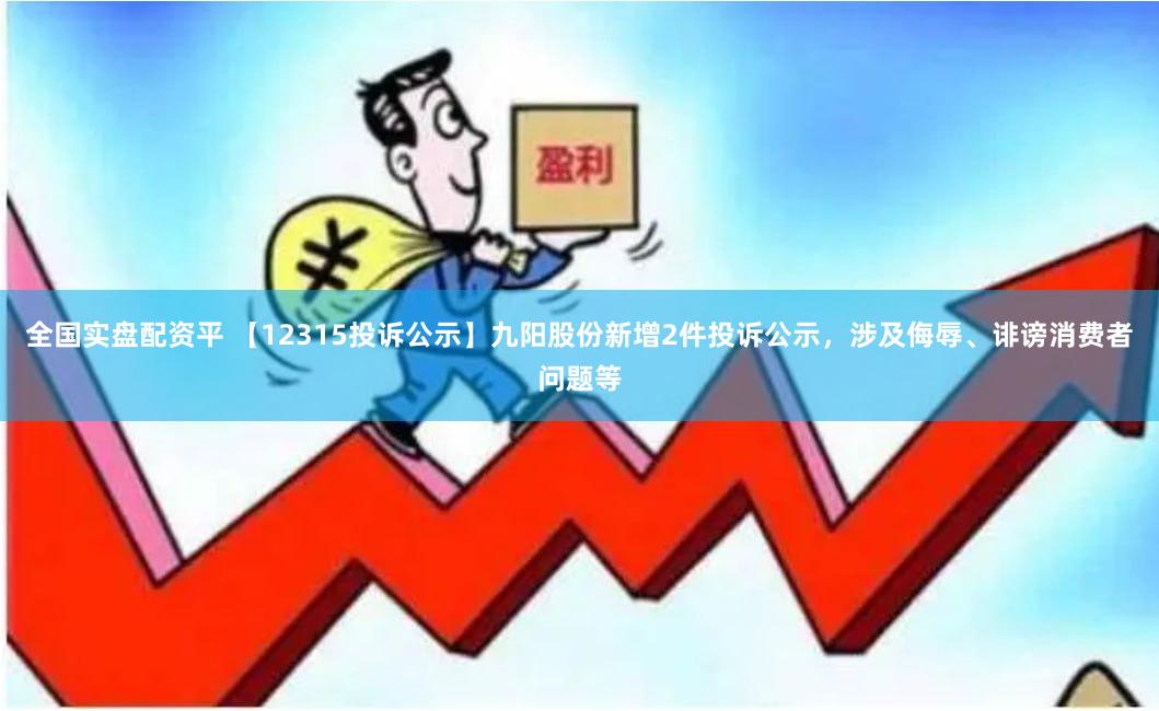 全国实盘配资平 【12315投诉公示】九阳股份新增2件投诉公示，涉及侮辱、诽谤消费者问题等