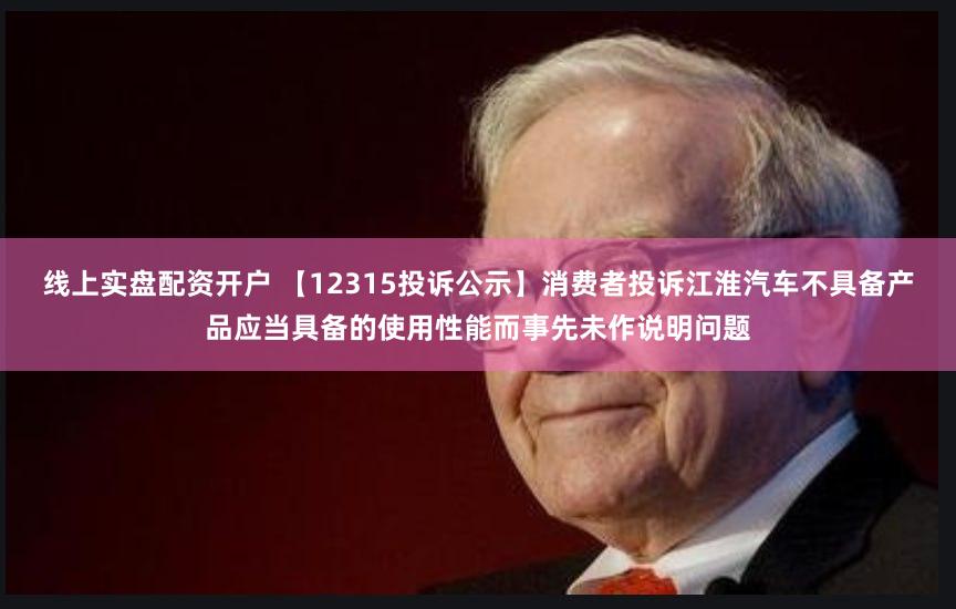 线上实盘配资开户 【12315投诉公示】消费者投诉江淮汽车不具备产品应当具备的使用性能而事先未作说明问题