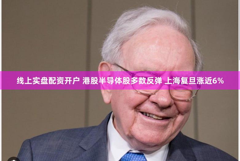 线上实盘配资开户 港股半导体股多数反弹 上海复旦涨近6%