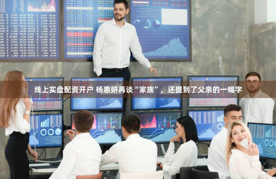 线上实盘配资开户 杨惠妍再谈“家族”，还提到了父亲的一幅字