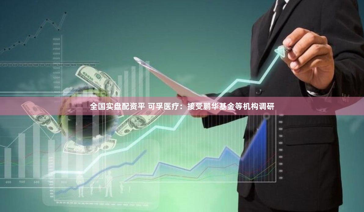 全国实盘配资平 可孚医疗：接受鹏华基金等机构调研