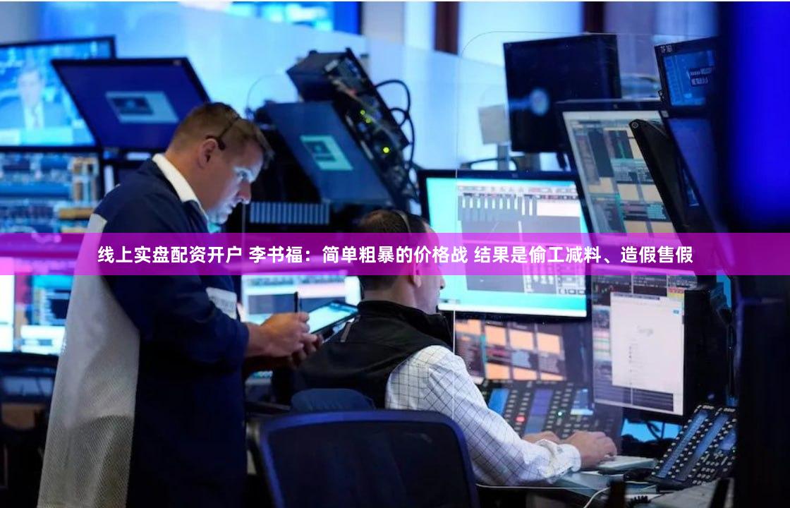 线上实盘配资开户 李书福：简单粗暴的价格战 结果是偷工减料、造假售假