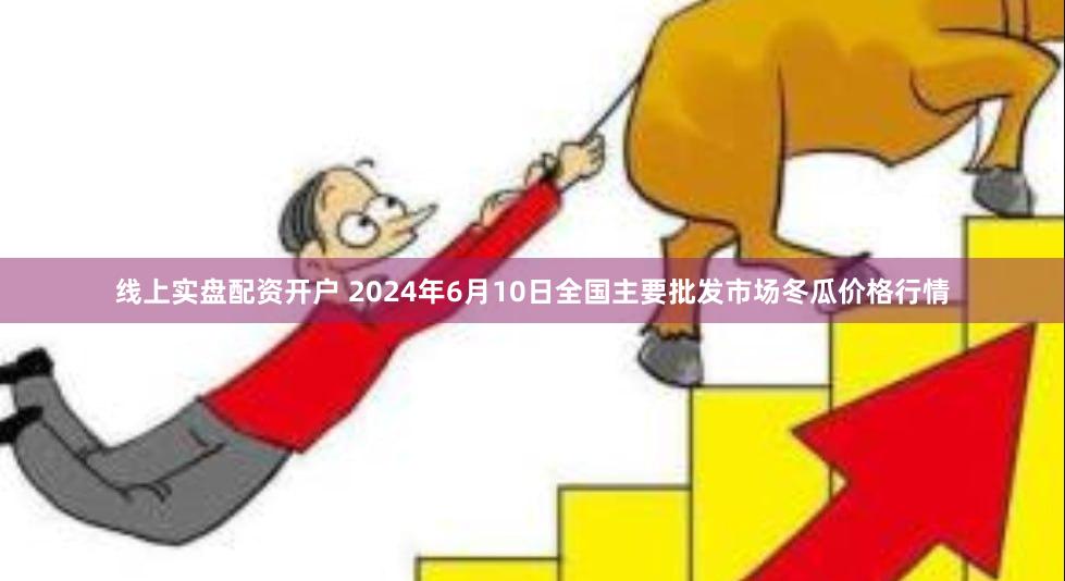 线上实盘配资开户 2024年6月10日全国主要批发市场冬瓜价格行情