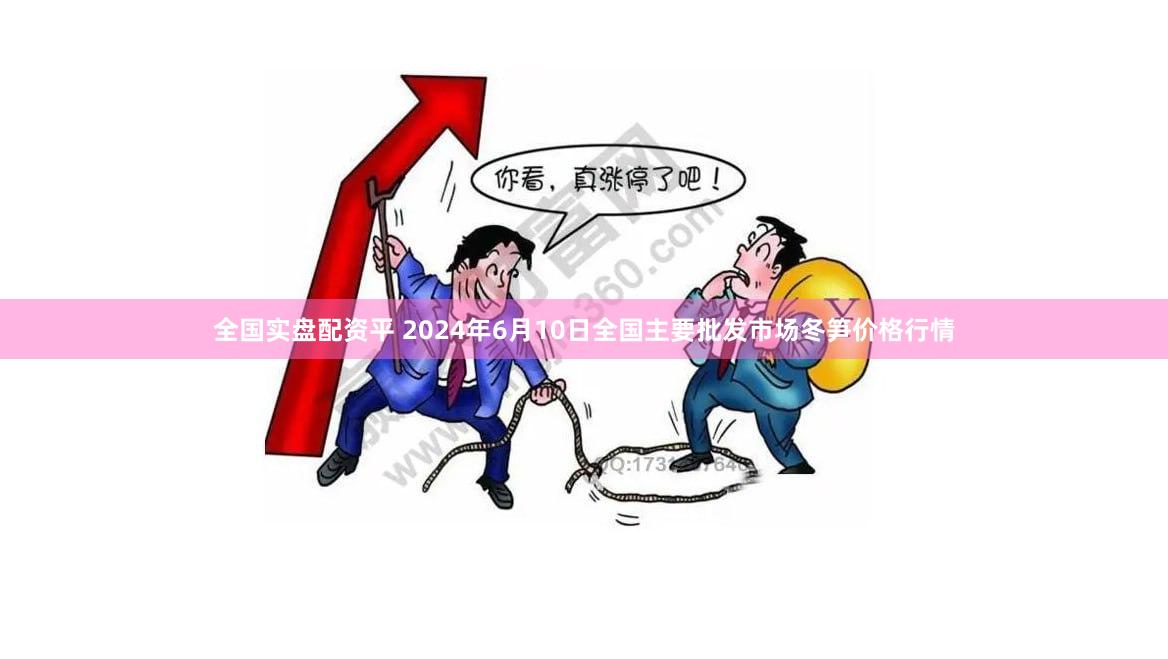 全国实盘配资平 2024年6月10日全国主要批发市场冬笋价格行情