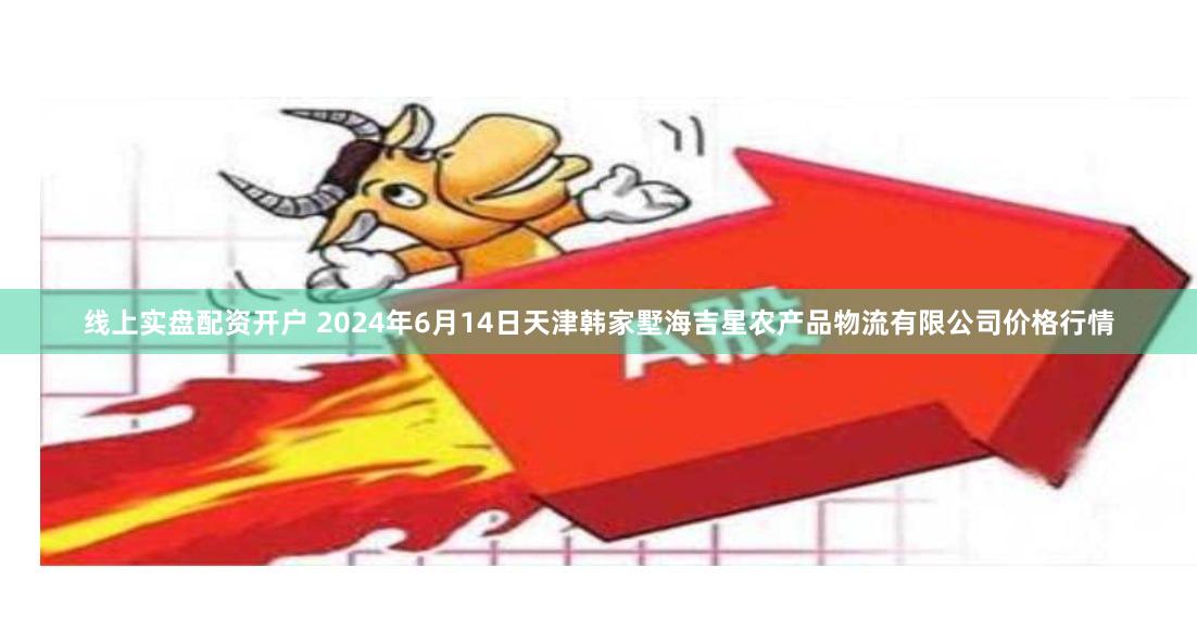 线上实盘配资开户 2024年6月14日天津韩家墅海吉星农产品物流有限公司价格行情