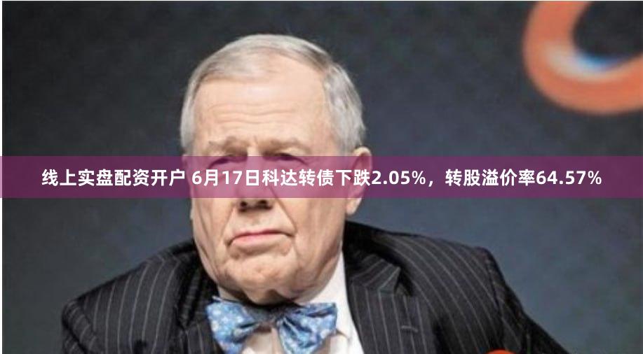 线上实盘配资开户 6月17日科达转债下跌2.05%，转股溢价率64.57%