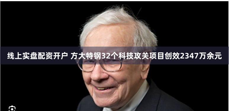 线上实盘配资开户 方大特钢32个科技攻关项目创效2347万余元