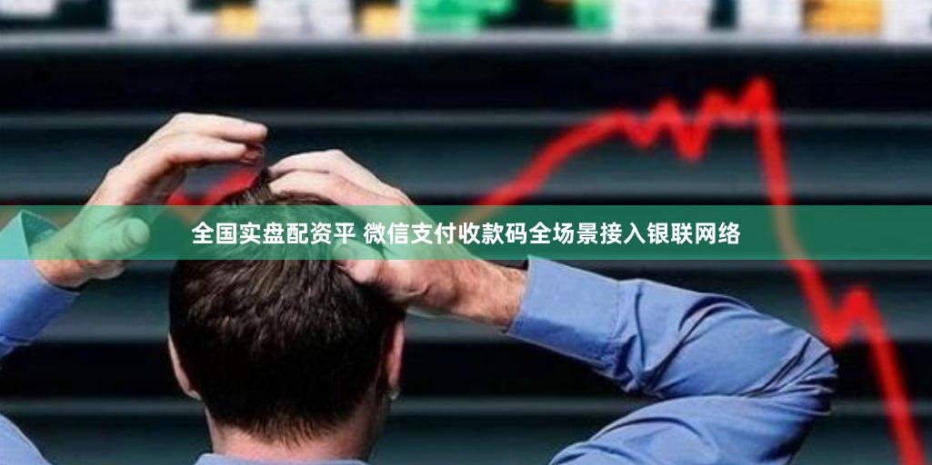 全国实盘配资平 微信支付收款码全场景接入银联网络