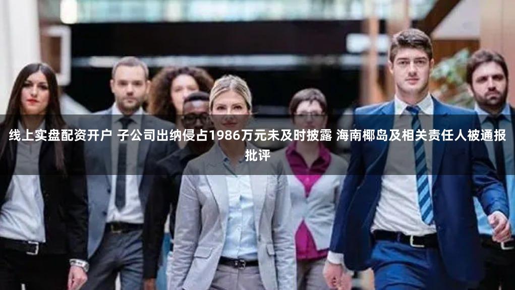 线上实盘配资开户 子公司出纳侵占1986万元未及时披露 海南椰岛及相关责任人被通报批评