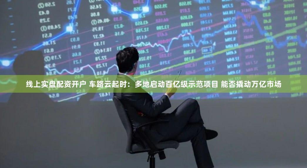 线上实盘配资开户 车路云起时：多地启动百亿级示范项目 能否撬动万亿市场