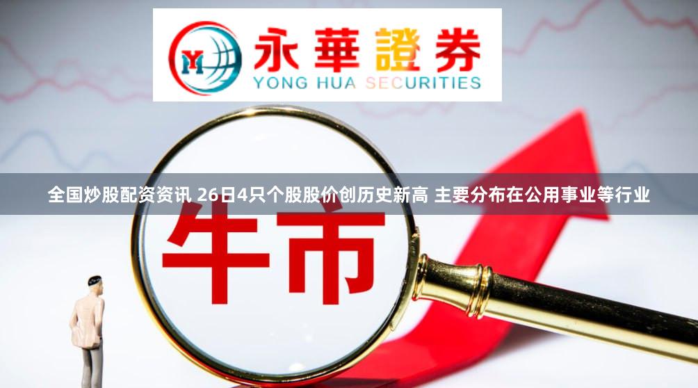 全国炒股配资资讯 26日4只个股股价创历史新高 主要分布在公用事业等行业