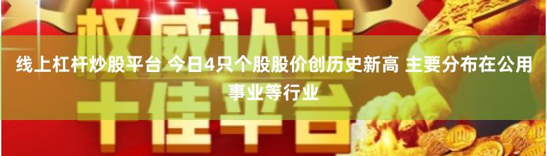 线上杠杆炒股平台 今日4只个股股价创历史新高 主要分布在公用事业等行业