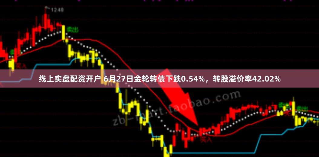 线上实盘配资开户 6月27日金轮转债下跌0.54%，转股溢价率42.02%