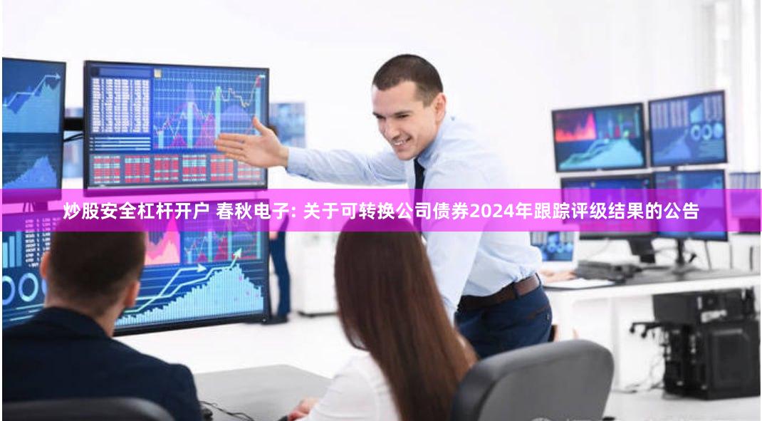 炒股安全杠杆开户 春秋电子: 关于可转换公司债券2024年跟踪评级结果的公告
