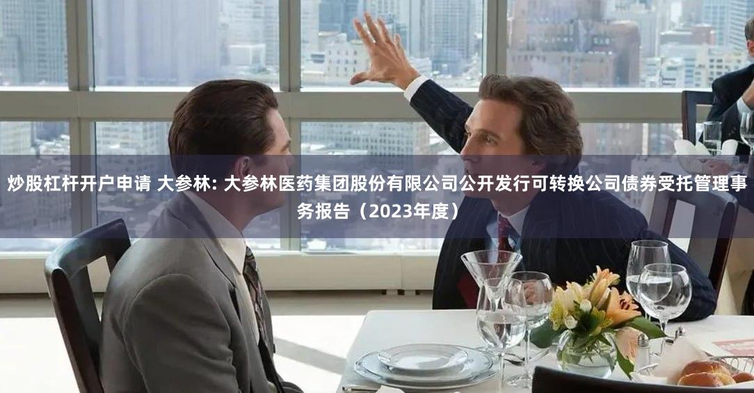 炒股杠杆开户申请 大参林: 大参林医药集团股份有限公司公开发行可转换公司债券受托管理事务报告（2023年度）