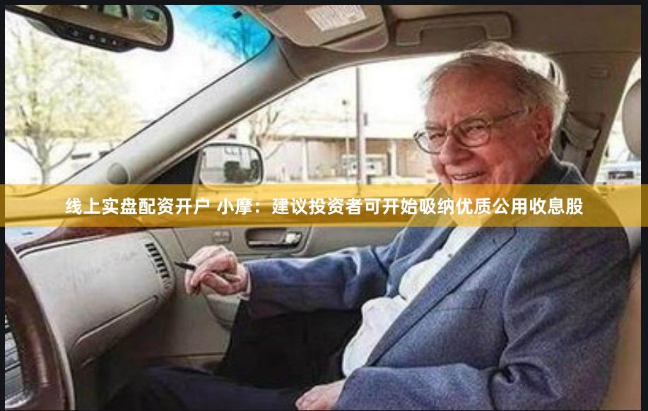 线上实盘配资开户 小摩：建议投资者可开始吸纳优质公用收息股