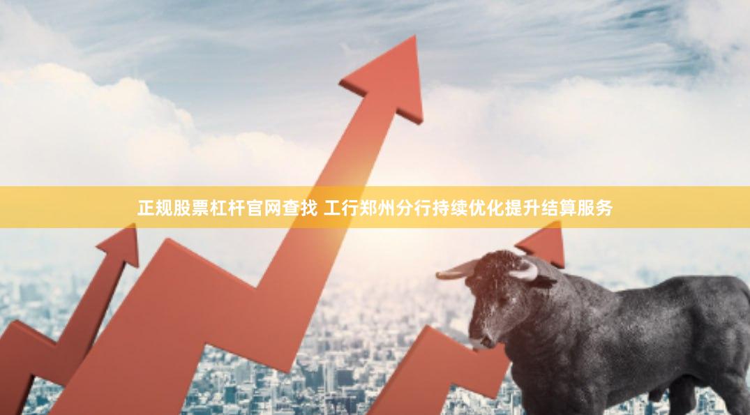 正规股票杠杆官网查找 工行郑州分行持续优化提升结算服务