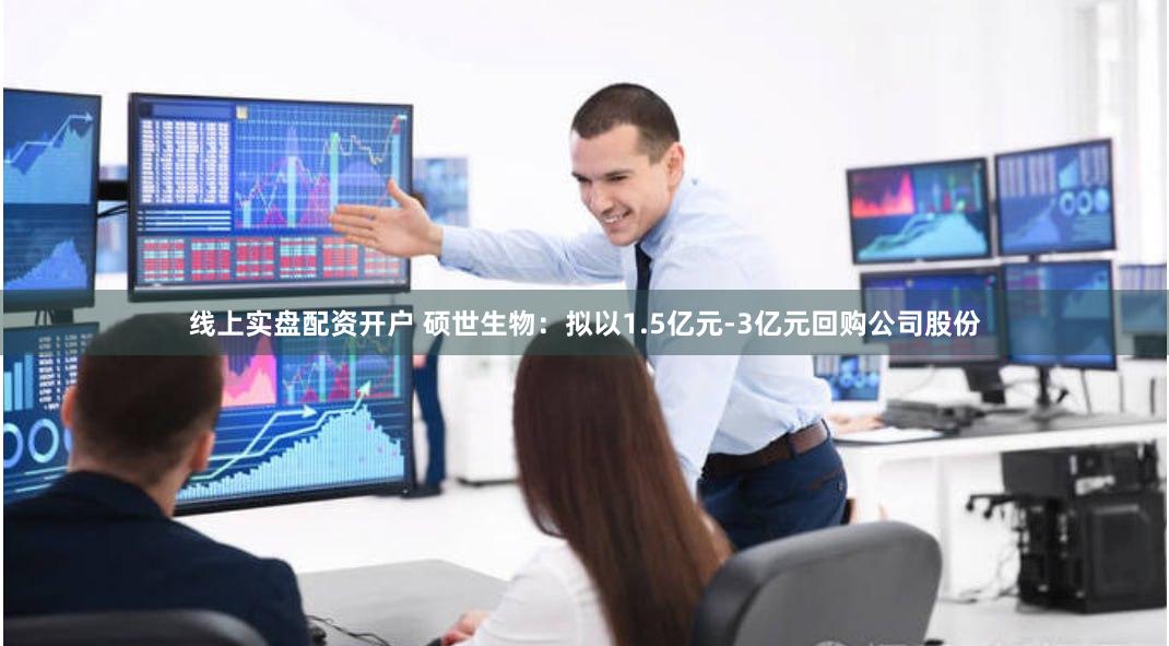 线上实盘配资开户 硕世生物：拟以1.5亿元-3亿元回购公司股份