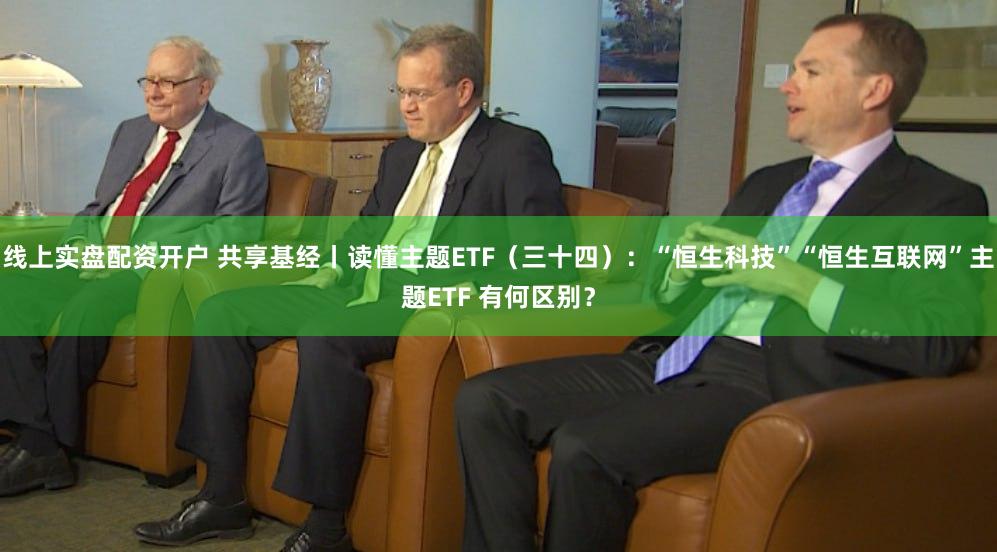 线上实盘配资开户 共享基经丨读懂主题ETF（三十四）：“恒生科技”“恒生互联网”主题ETF 有何区别？