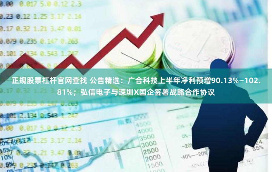 正规股票杠杆官网查找 公告精选：广合科技上半年净利预增90.13%—102.81%；弘信电子与深圳X国企签署战略合作协议