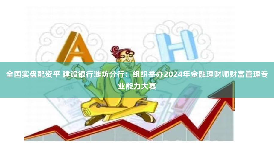 全国实盘配资平 建设银行潍坊分行：组织举办2024年金融理财师财富管理专业能力大赛