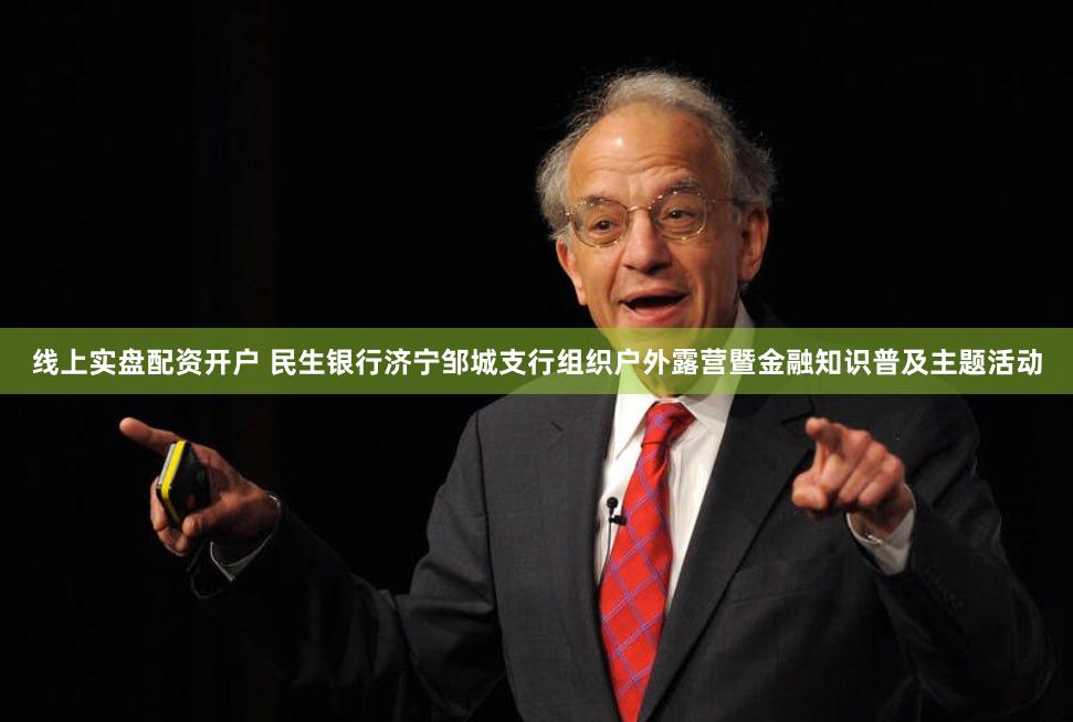 线上实盘配资开户 民生银行济宁邹城支行组织户外露营暨金融知识普及主题活动