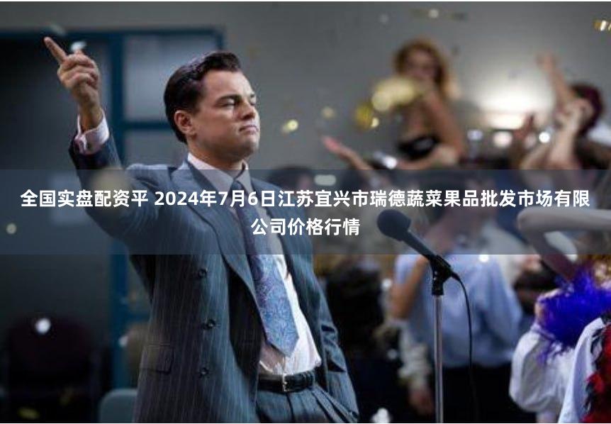 全国实盘配资平 2024年7月6日江苏宜兴市瑞德蔬菜果品批发市场有限公司价格行情