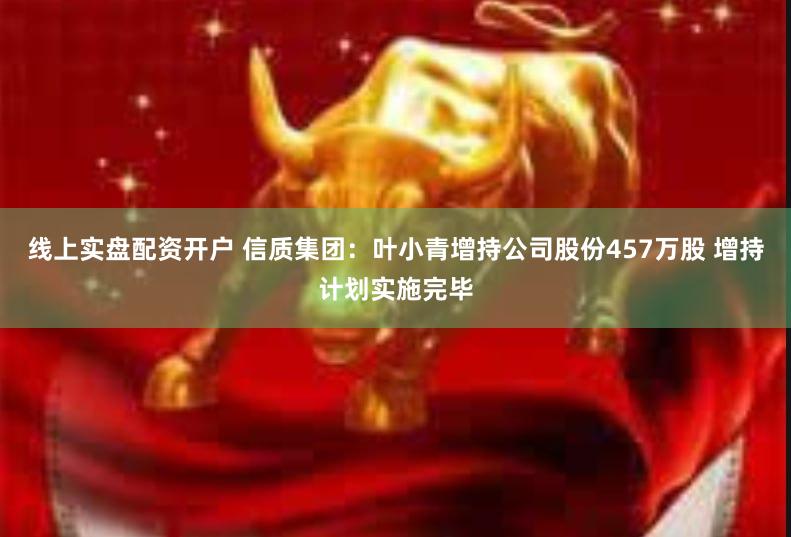 线上实盘配资开户 信质集团：叶小青增持公司股份457万股 增持计划实施完毕