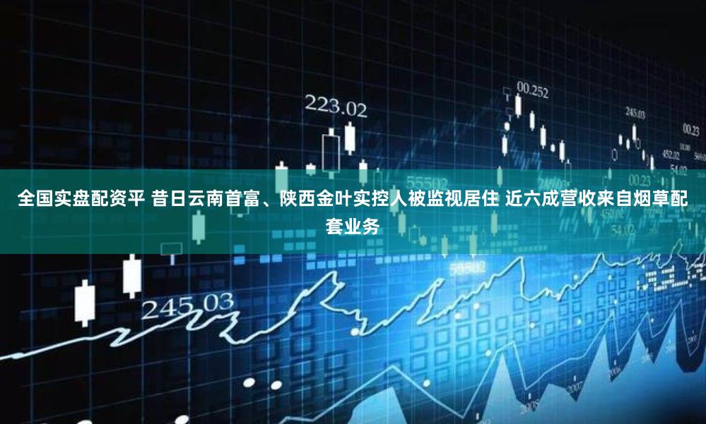 全国实盘配资平 昔日云南首富、陕西金叶实控人被监视居住 近六成营收来自烟草配套业务