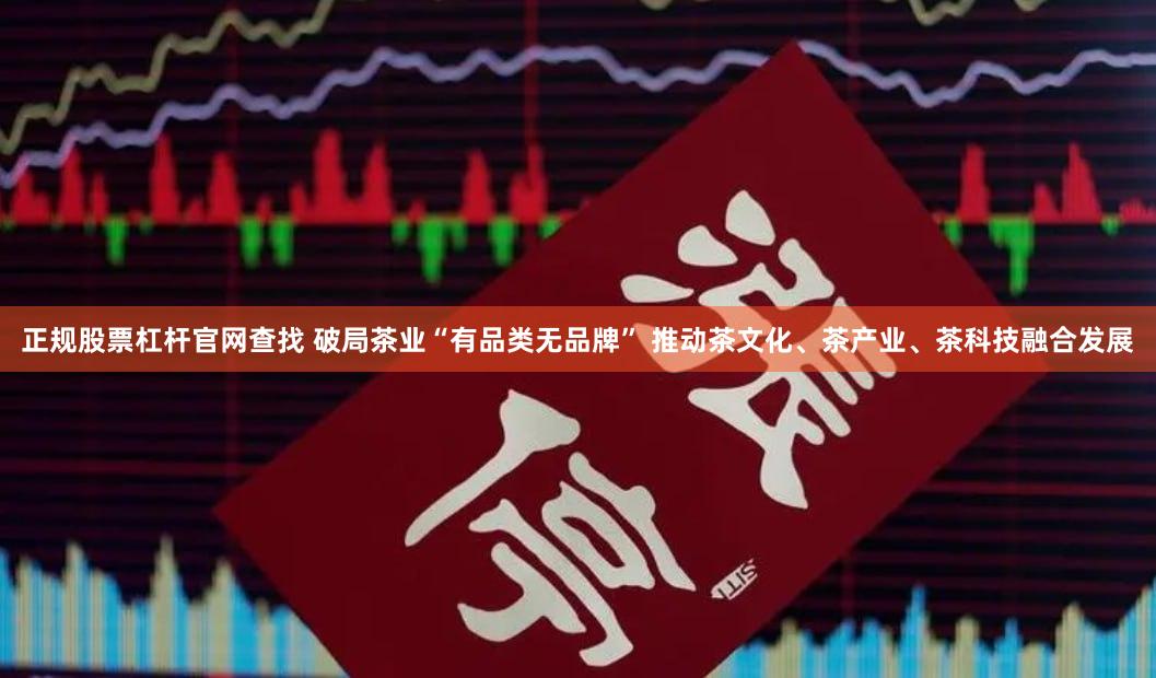 正规股票杠杆官网查找 破局茶业“有品类无品牌” 推动茶文化、茶产业、茶科技融合发展
