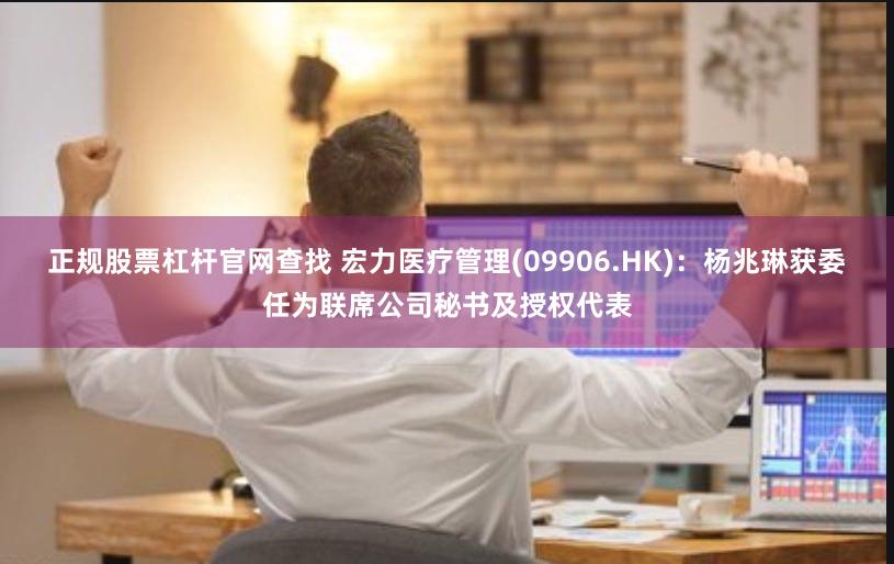 正规股票杠杆官网查找 宏力医疗管理(09906.HK)：杨兆琳获委任为联席公司秘书及授权代表