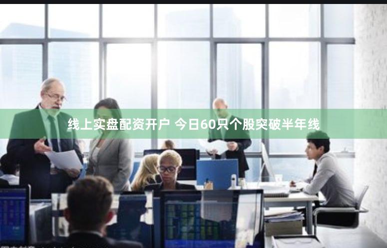 线上实盘配资开户 今日60只个股突破半年线