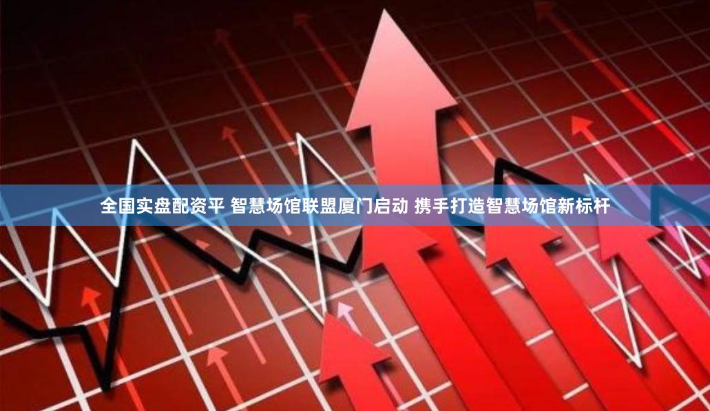 全国实盘配资平 智慧场馆联盟厦门启动 携手打造智慧场馆新标杆