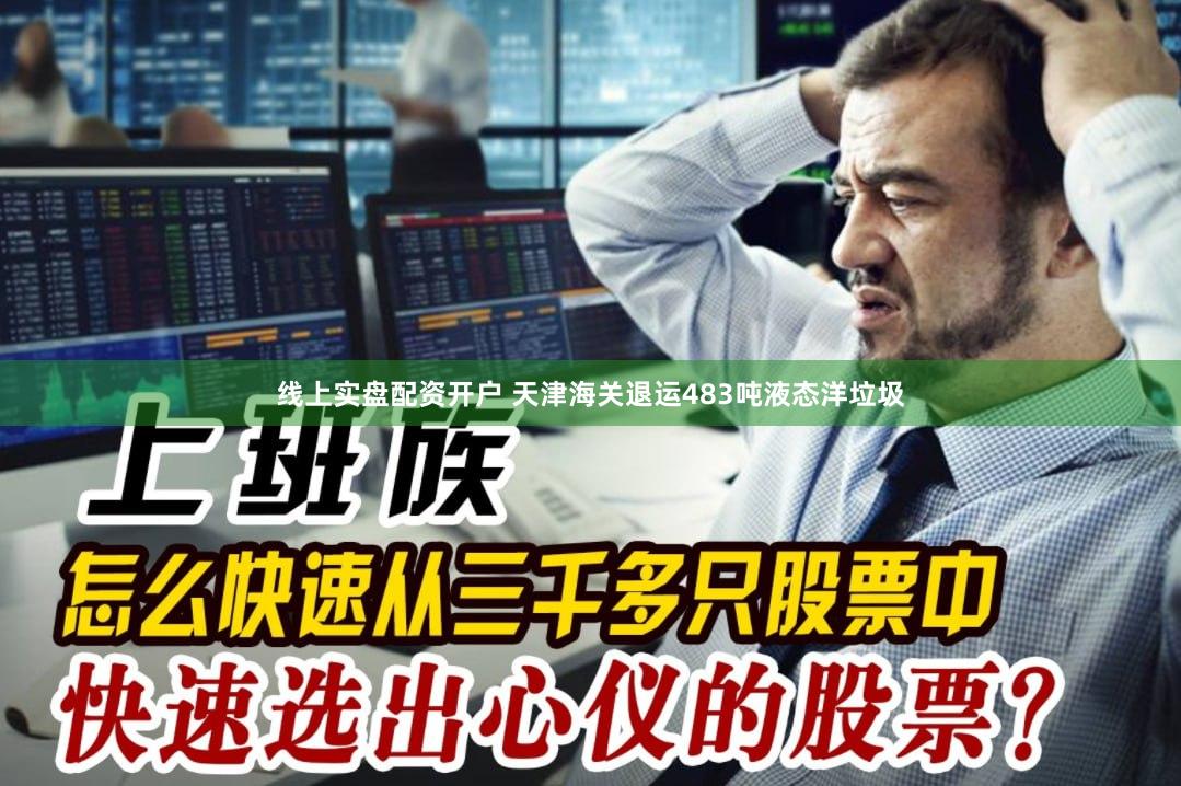 线上实盘配资开户 天津海关退运483吨液态洋垃圾