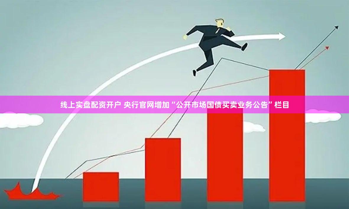 线上实盘配资开户 央行官网增加“公开市场国债买卖业务公告”栏目