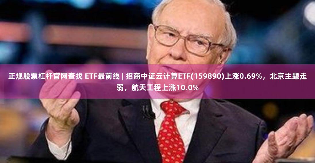 正规股票杠杆官网查找 ETF最前线 | 招商中证云计算ETF(159890)上涨0.69%，北京主题走弱，航天工程上涨10.0%