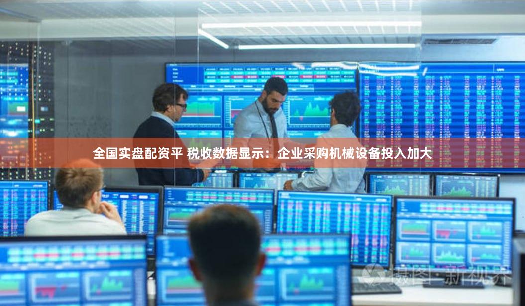 全国实盘配资平 税收数据显示：企业采购机械设备投入加大