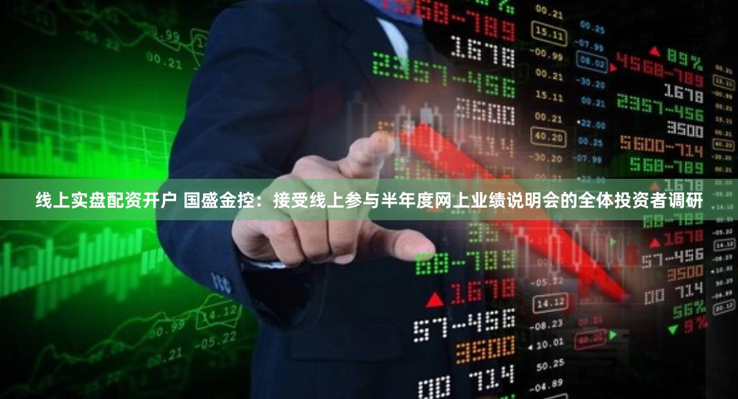 线上实盘配资开户 国盛金控：接受线上参与半年度网上业绩说明会的全体投资者调研