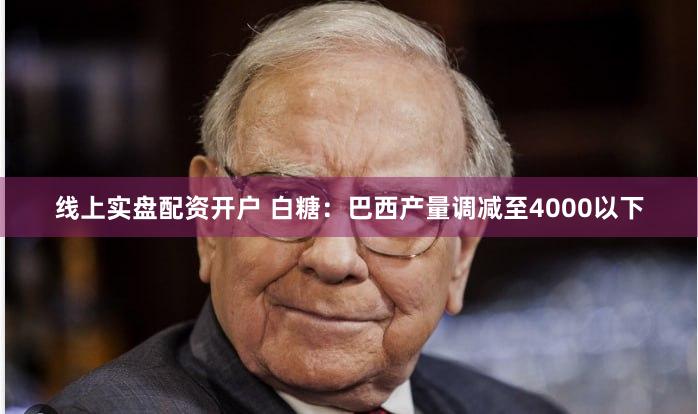 线上实盘配资开户 白糖：巴西产量调减至4000以下