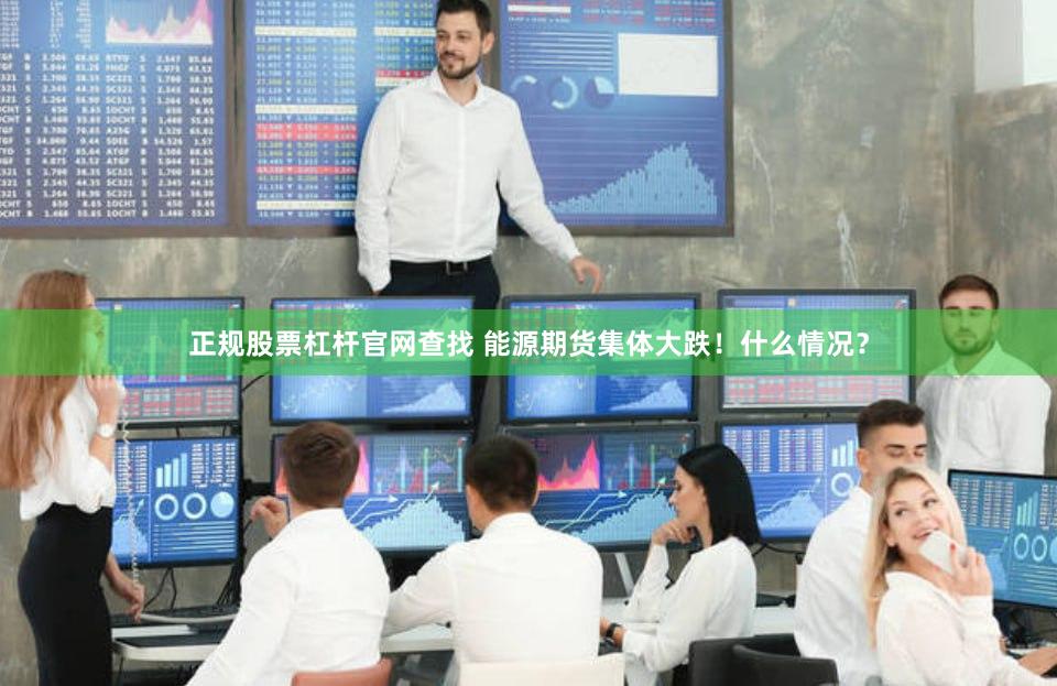 正规股票杠杆官网查找 能源期货集体大跌！什么情况？