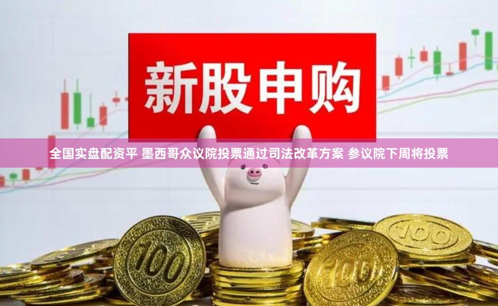 全国实盘配资平 墨西哥众议院投票通过司法改革方案 参议院下周将投票