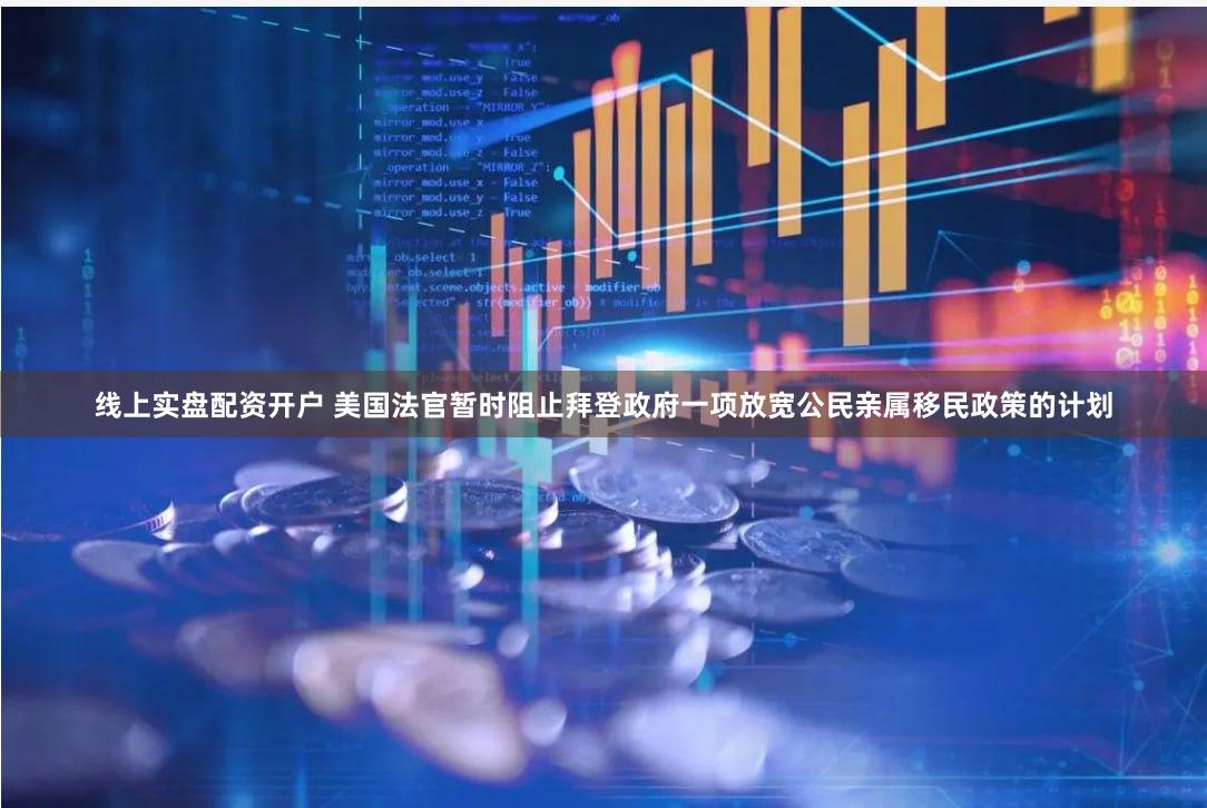 线上实盘配资开户 美国法官暂时阻止拜登政府一项放宽公民亲属移民政策的计划