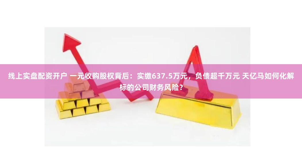 线上实盘配资开户 一元收购股权背后：实缴637.5万元，负债超千万元 天亿马如何化解标的公司财务风险？