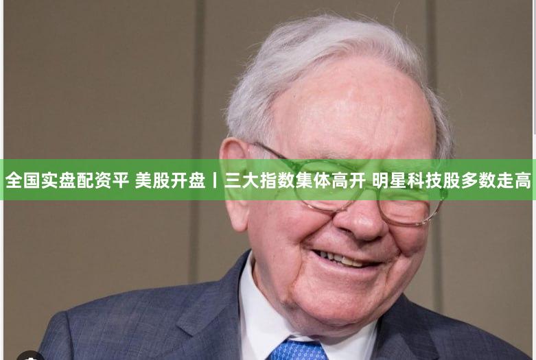 全国实盘配资平 美股开盘丨三大指数集体高开 明星科技股多数走高