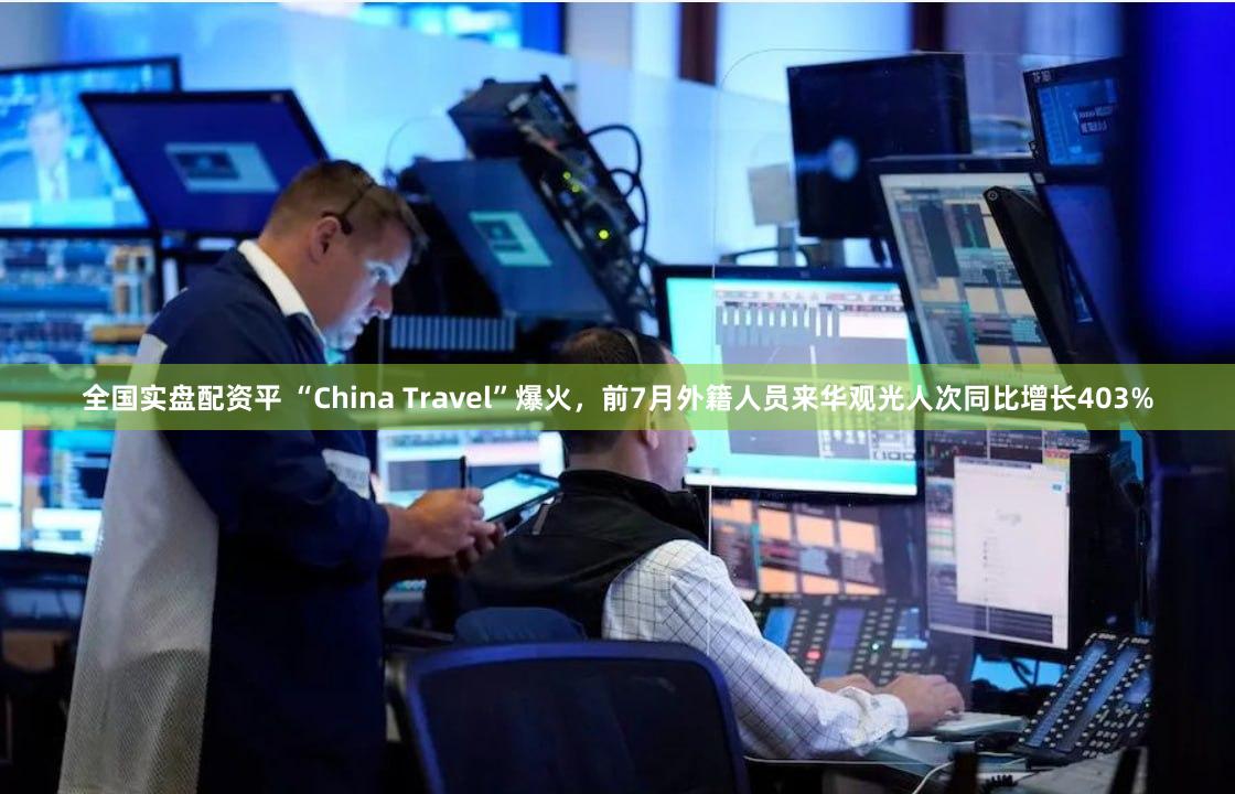 全国实盘配资平 “China Travel”爆火，前7月外籍人员来华观光人次同比增长403%