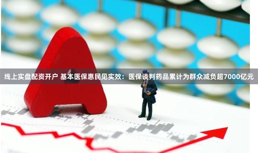 线上实盘配资开户 基本医保惠民见实效：医保谈判药品累计为群众减负超7000亿元