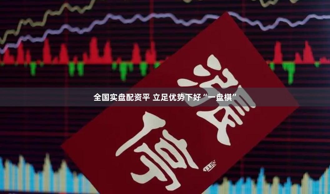 全国实盘配资平 立足优势下好“一盘棋”