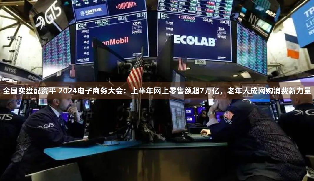 全国实盘配资平 2024电子商务大会：上半年网上零售额超7万亿，老年人成网购消费新力量