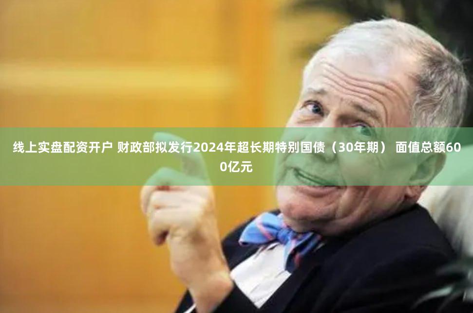 线上实盘配资开户 财政部拟发行2024年超长期特别国债（30年期） 面值总额600亿元