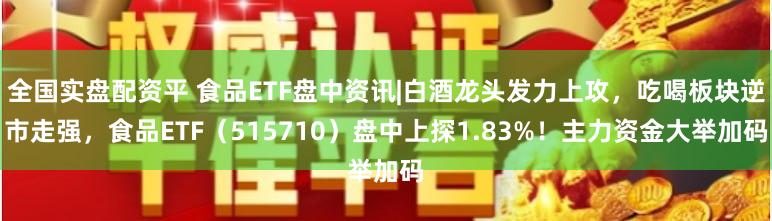 全国实盘配资平 食品ETF盘中资讯|白酒龙头发力上攻，吃喝板块逆市走强，食品ETF（515710）盘中上探1.83%！主力资金大举加码